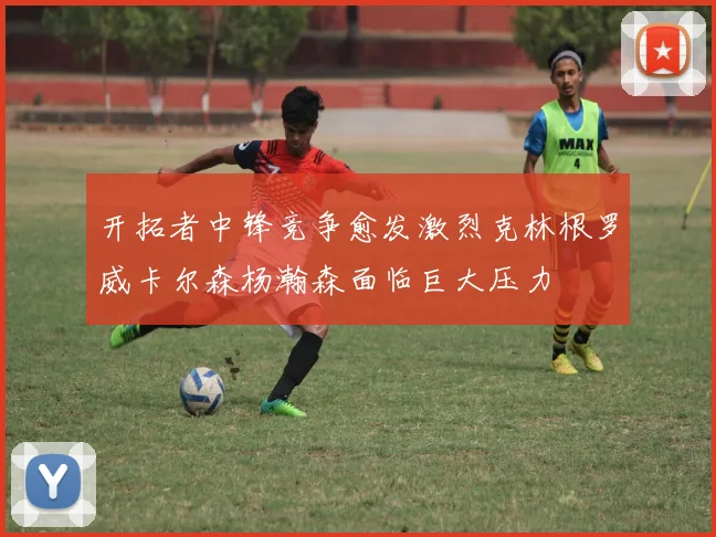 开拓者中锋竞争愈发激烈克林根罗威卡尔森杨瀚森面临巨大压力
