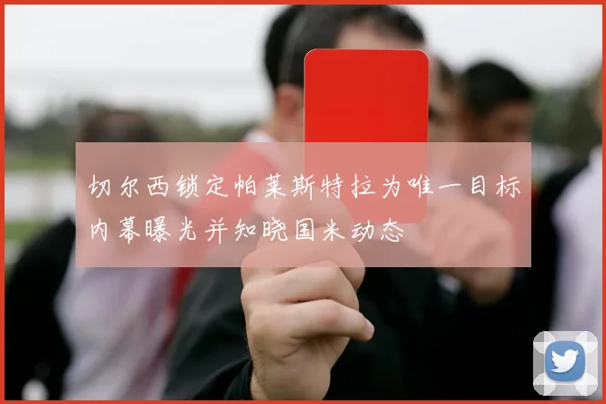 切尔西锁定帕莱斯特拉为唯一目标内幕曝光并知晓国米动态