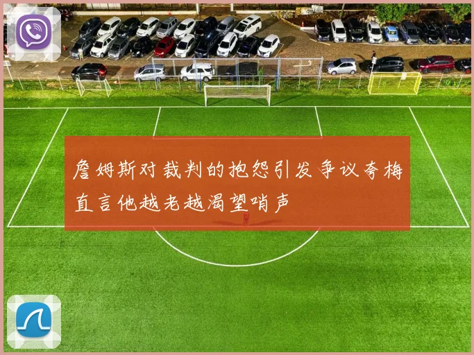 詹姆斯对裁判的抱怨引发争议夸梅直言他越老越渴望哨声