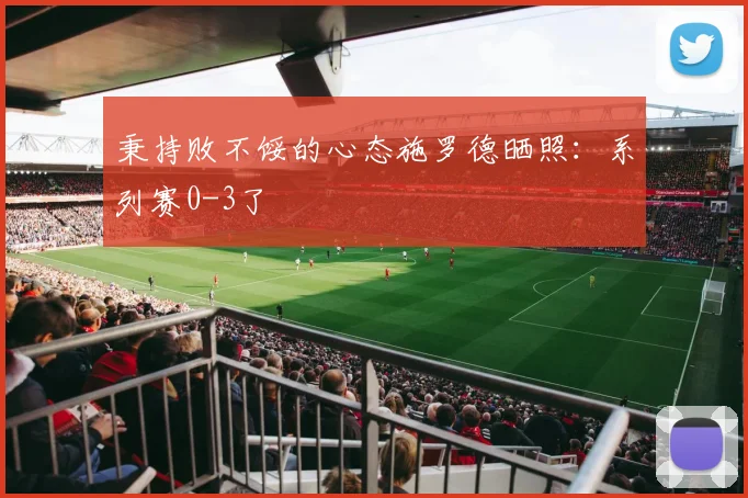 秉持败不馁的心态施罗德晒照：系列赛0-3了
