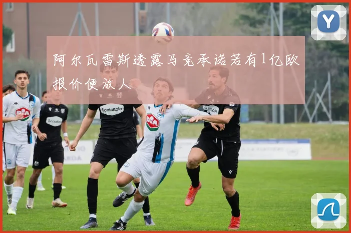阿尔瓦雷斯透露马竞承诺若有1亿欧报价便放人