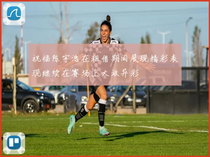 祝福陈宇浩在租借期间展现精彩表现继续在赛场上大放异彩