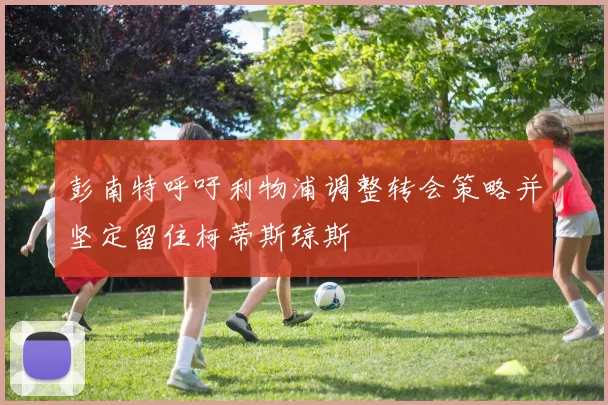 彭南特呼吁利物浦调整转会策略并坚定留住柯蒂斯琼斯