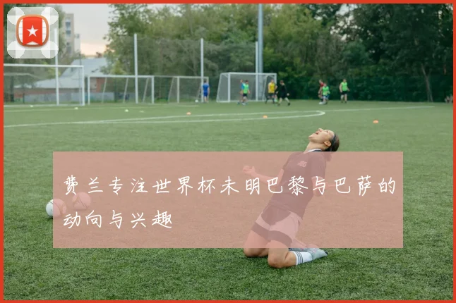 费兰专注世界杯未明巴黎与巴萨的动向与兴趣