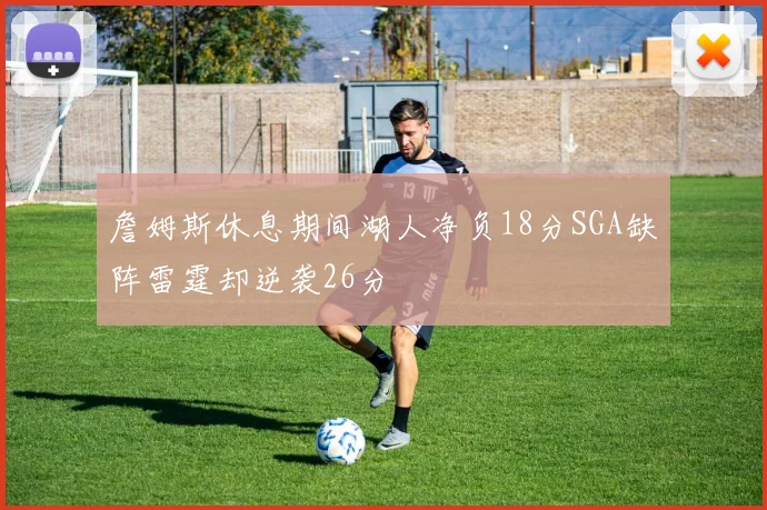 詹姆斯休息期间湖人净负18分SGA缺阵雷霆却逆袭26分