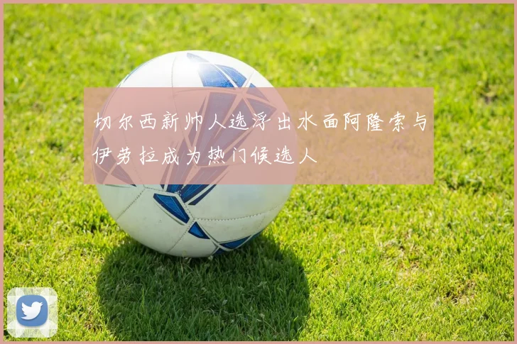 切尔西新帅人选浮出水面阿隆索与伊劳拉成为热门候选人