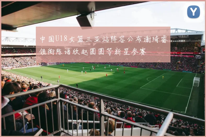 中国U18女篮三亚站阵容公布谢琦睿领衔陈语欣赵圆圆等新星参赛