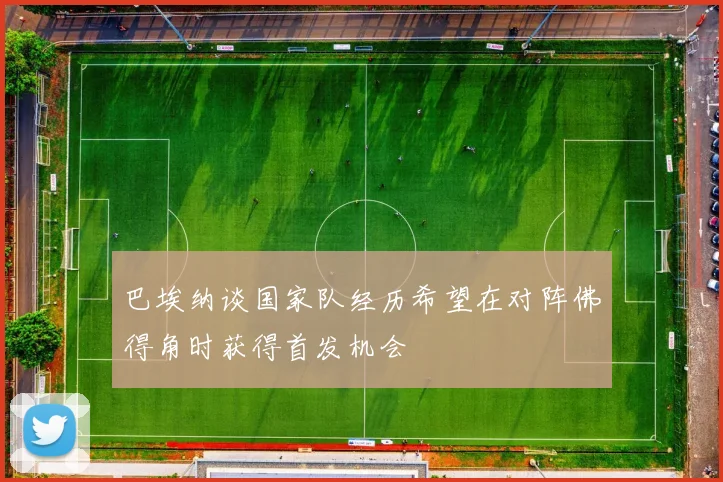 巴埃纳谈国家队经历希望在对阵佛得角时获得首发机会