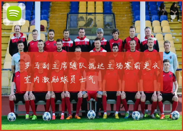 罗马副主席随队抵达主场赛前更衣室内激励球员士气