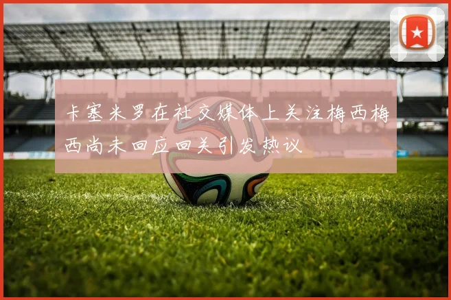 卡塞米罗在社交媒体上关注梅西梅西尚未回应回关引发热议
