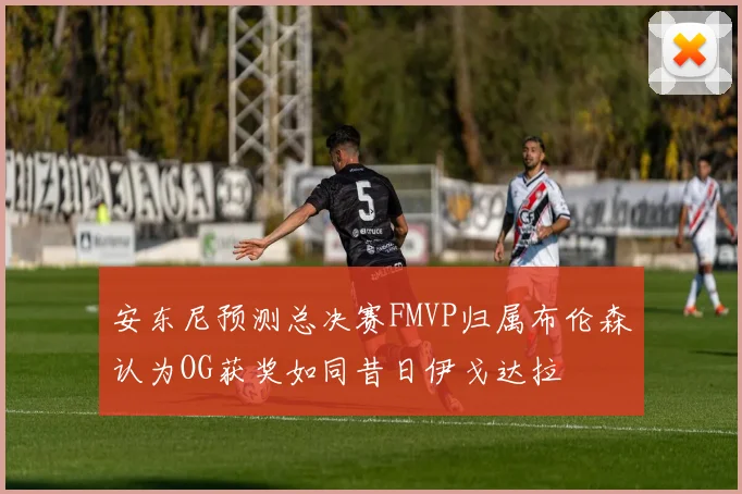 安东尼预测总决赛FMVP归属布伦森认为OG获奖如同昔日伊戈达拉