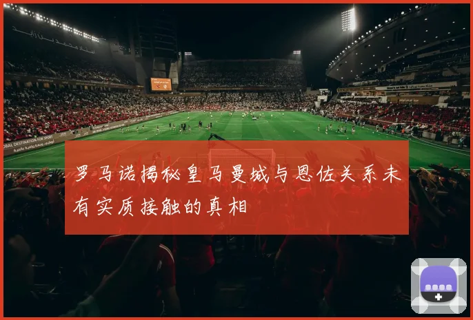 罗马诺揭秘皇马曼城与恩佐关系未有实质接触的真相