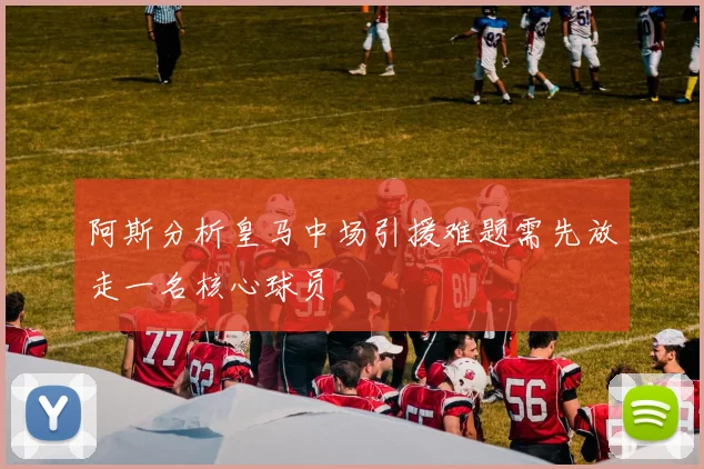 阿斯分析皇马中场引援难题需先放走一名核心球员
