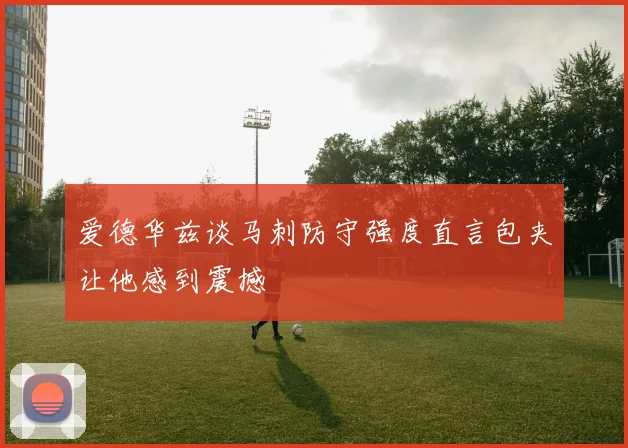 爱德华兹谈马刺防守强度直言包夹让他感到震撼