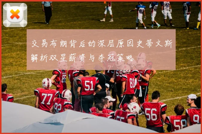 交易布朗背后的深层原因史蒂文斯解析双星薪资与夺冠策略