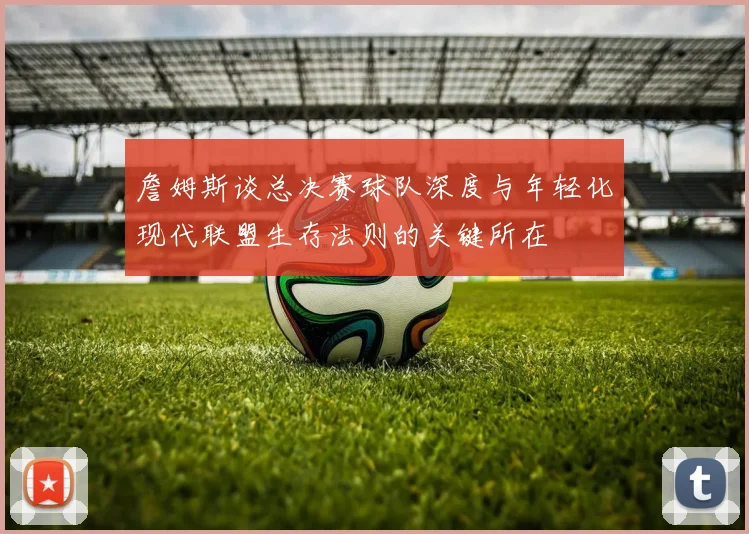 詹姆斯谈总决赛球队深度与年轻化现代联盟生存法则的关键所在