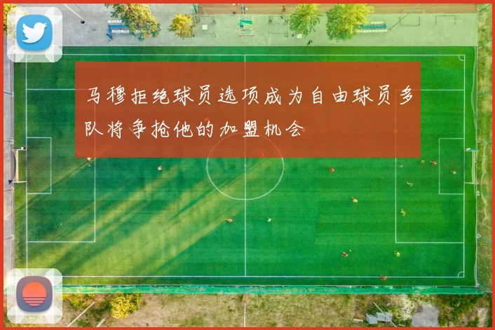 马穆拒绝球员选项成为自由球员多队将争抢他的加盟机会