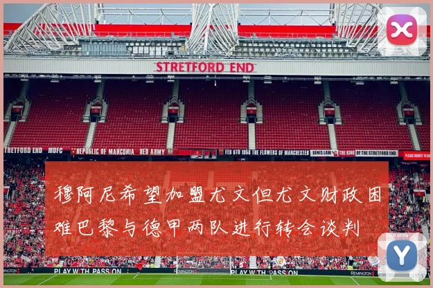 穆阿尼希望加盟尤文但尤文财政困难巴黎与德甲两队进行转会谈判